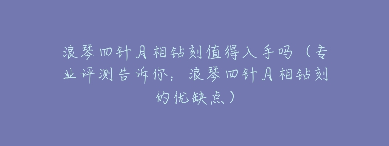 浪琴四针月相钻刻值得入手吗(专业评测告诉你:浪琴四针月相钻刻的优缺点)-名表号 浪琴四针月相钻刻值得入手吗(专业评测告诉你:浪琴四针月相钻刻的优缺点)