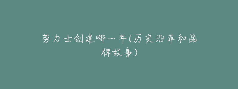 劳力士创建哪一年(历史沿革和品牌故事)-名表号 劳力士创建哪一年(历史沿革和品牌故事)