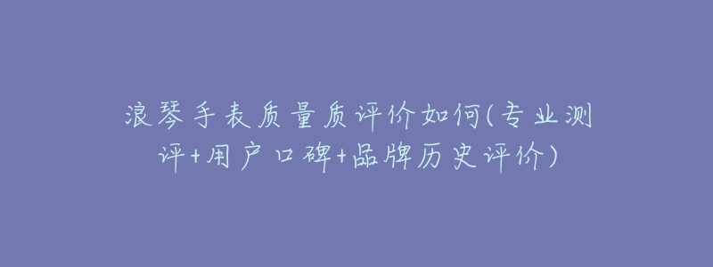 浪琴手表质量质评价如何(专业测评+用户口碑+品牌历史评价)-名表号 浪琴手表质量质评价如何(专业测评+用户口碑+品牌历史评价)