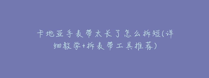 卡地亚手表带太长了怎么拆短(详细教学+拆表带工具推荐)-名表号 卡地亚手表带太长了怎么拆短(详细教学+拆表带工具推荐)