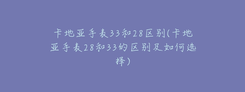 卡地亚手表33和28区别(卡地亚手表28和33的区别及如何选择)-名表号 卡地亚手表33和28区别(卡地亚手表28和33的区别及如何选择)
