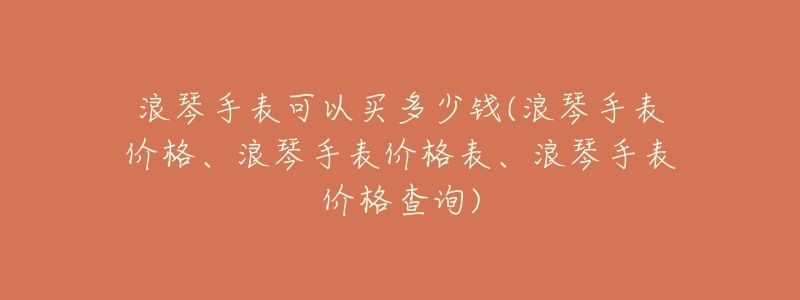 浪琴手表可以买多少钱(浪琴手表价格、浪琴手表价格表、浪琴手表价格查询)