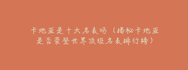 卡地亚是十大名表吗(揭秘卡地亚是否荣登世界顶级名表排行榜)-名表号 卡地亚是十大名表吗(揭秘卡地亚是否荣登世界顶级名表排行榜)