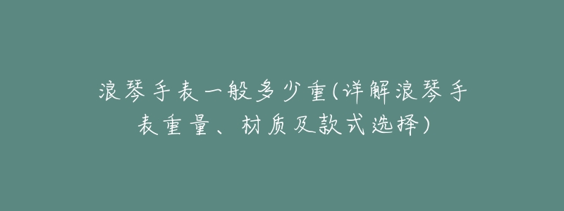 浪琴手表一般多少重(详解浪琴手表重量、材质及款式选择)-名表号 浪琴手表一般多少重(详解浪琴手表重量、材质及款式选择)