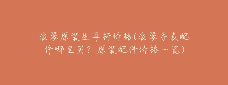 浪琴原装生耳杆价格(浪琴手表配件哪里买？原装配件价格一览)