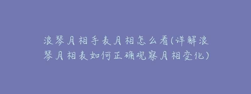 浪琴月相手表月相怎么看(详解浪琴月相表如何正确观察月相变化)-名表号 浪琴月相手表月相怎么看(详解浪琴月相表如何正确观察月相变化)