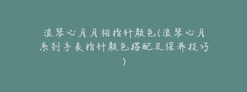 浪琴心月月相指针颜色(浪琴心月系列手表指针颜色搭配及保养技巧)-名表号 浪琴心月月相指针颜色(浪琴心月系列手表指针颜色搭配及保养技巧)