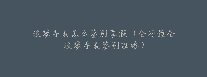 浪琴手表怎么鉴别真假(全网最全浪琴手表鉴别攻略)-名表号 浪琴手表怎么鉴别真假(全网最全浪琴手表鉴别攻略)