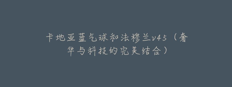 卡地亚蓝气球和法穆兰v45(奢华与科技的完美结合)-名表号 卡地亚蓝气球和法穆兰v45(奢华与科技的完美结合)