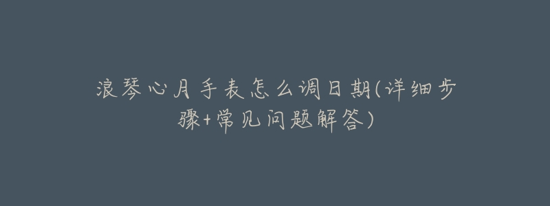 浪琴心月手表怎么调日期(详细步骤+常见问题解答)-名表号 浪琴心月手表怎么调日期(详细步骤+常见问题解答)