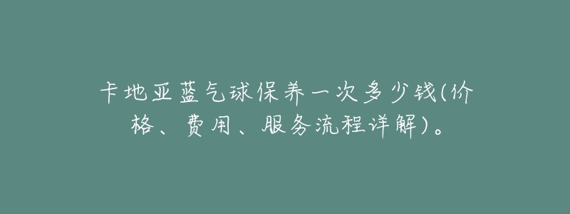 卡地亚蓝气球保养一次多少钱(价格、费用、服务流程详解)。-名表号 卡地亚蓝气球保养一次多少钱(价格、费用、服务流程详解)。