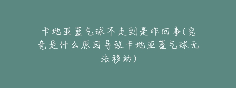 卡地亚蓝气球不走到是咋回事(究竟是什么原因导致卡地亚蓝气球无法移动)-名表号 卡地亚蓝气球不走到是咋回事(究竟是什么原因导致卡地亚蓝气球无法移动)