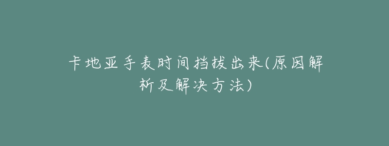 卡地亚手表时间挡拔出来(原因解析及解决方法)-名表号 卡地亚手表时间挡拔出来(原因解析及解决方法)