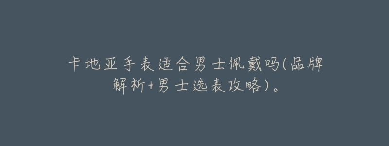 卡地亚手表适合男士佩戴吗(品牌解析+男士选表攻略)。-名表号 卡地亚手表适合男士佩戴吗(品牌解析+男士选表攻略)。