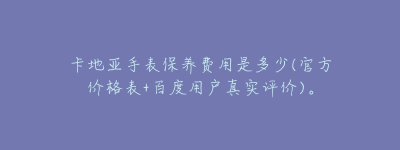 卡地亚手表保养费用是多少(官方价格表+百度用户真实评价)。-名表号 卡地亚手表保养费用是多少(官方价格表+百度用户真实评价)。