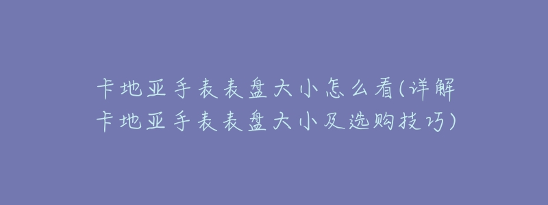卡地亚手表表盘大小怎么看(详解卡地亚手表表盘大小及选购技巧)-名表号 卡地亚手表表盘大小怎么看(详解卡地亚手表表盘大小及选购技巧)