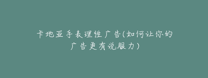 卡地亚手表理性广告(如何让你的广告更有说服力)-名表号 卡地亚手表理性广告(如何让你的广告更有说服力)