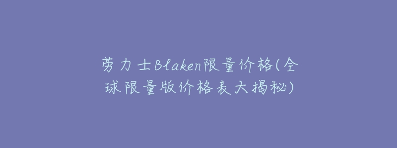 劳力士Blaken限量价格(全球限量版价格表大揭秘)-名表号 劳力士Blaken限量价格(全球限量版价格表大揭秘)