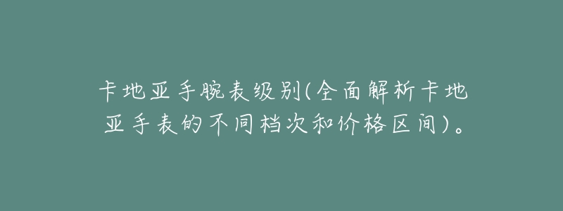 卡地亚手腕表级别(全面解析卡地亚手表的不同档次和价格区间)。-名表号 卡地亚手腕表级别(全面解析卡地亚手表的不同档次和价格区间)。