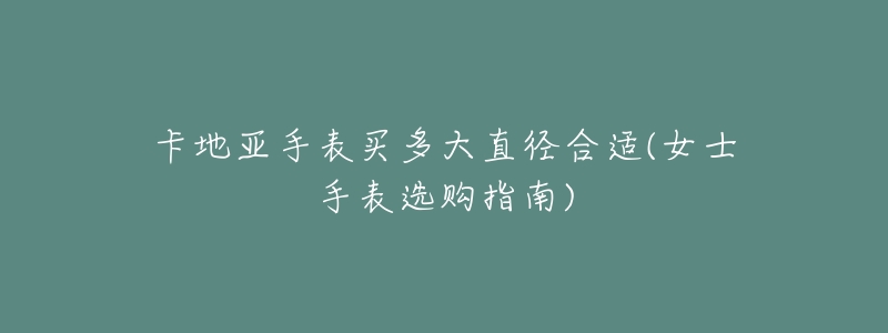 卡地亚手表买多大直径合适(女士手表选购指南)-名表号 卡地亚手表买多大直径合适(女士手表选购指南)