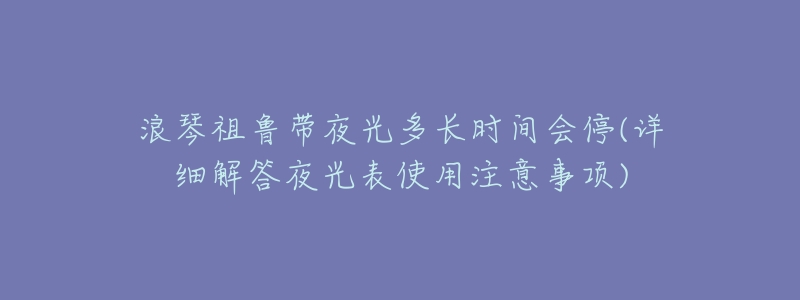 浪琴祖鲁带夜光多长时间会停(详细解答夜光表使用注意事项)-名表号 浪琴祖鲁带夜光多长时间会停(详细解答夜光表使用注意事项)