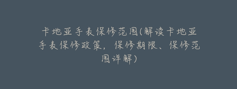 卡地亚手表保修范围(解读卡地亚手表保修政策,保修期限、保修范围详解)-名表号 卡地亚手表保修范围(解读卡地亚手表保修政策,保修期限、保修范围详解)