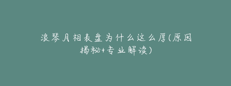 浪琴月相表盘为什么这么厚(原因揭秘+专业解读)-名表号 浪琴月相表盘为什么这么厚(原因揭秘+专业解读)