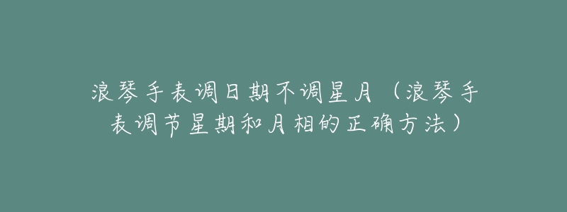 浪琴手表调日期不调星月(浪琴手表调节星期和月相的正确方法)-名表号 浪琴手表调日期不调星月(浪琴手表调节星期和月相的正确方法)