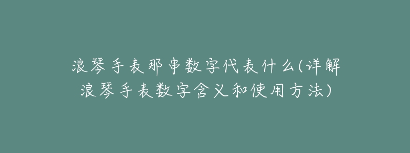 浪琴手表那串数字代表什么(详解浪琴手表数字含义和使用方法)-名表号 浪琴手表那串数字代表什么(详解浪琴手表数字含义和使用方法)