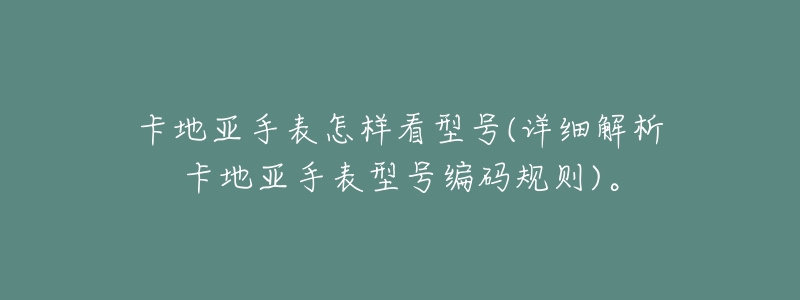 卡地亚手表怎样看型号(详细解析卡地亚手表型号编码规则)。-名表号 卡地亚手表怎样看型号(详细解析卡地亚手表型号编码规则)。