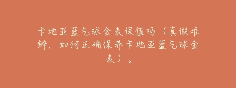 卡地亚蓝气球金表保值吗(真假难辨,如何正确保养卡地亚蓝气球金表)。-名表号 卡地亚蓝气球金表保值吗(真假难辨,如何正确保养卡地亚蓝气球金表)。