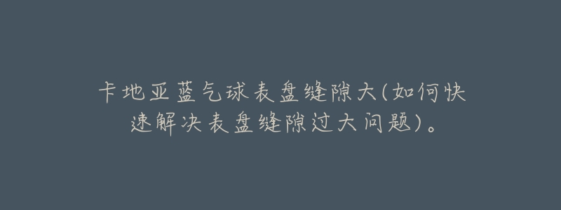 卡地亚蓝气球表盘缝隙大(如何快速解决表盘缝隙过大问题)。-名表号 卡地亚蓝气球表盘缝隙大(如何快速解决表盘缝隙过大问题)。
