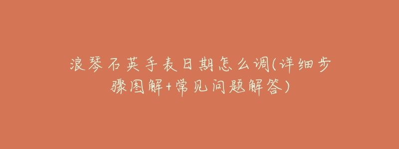 浪琴石英手表日期怎么调(详细步骤图解+常见问题解答)-名表号 浪琴石英手表日期怎么调(详细步骤图解+常见问题解答)