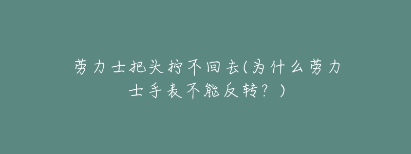 劳力士把头拧不回去(为什么劳力士手表不能反转?)-名表号 劳力士把头拧不回去(为什么劳力士手表不能反转?)