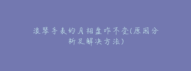 浪琴手表的月相盘咋不变(原因分析及解决方法)-名表号 浪琴手表的月相盘咋不变(原因分析及解决方法)