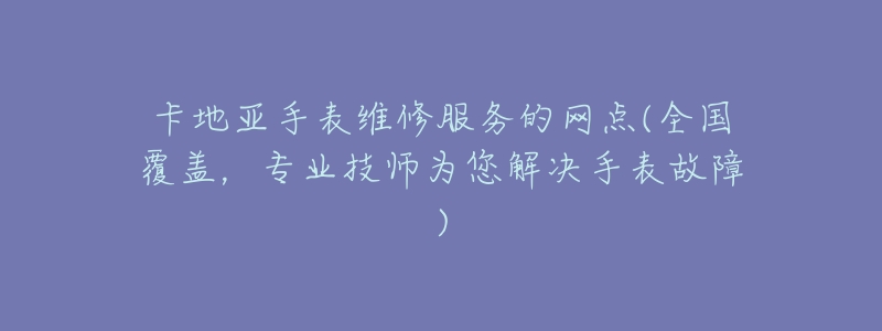 卡地亚手表维修服务的网点(全国覆盖,专业技师为您解决手表故障)-名表号 卡地亚手表维修服务的网点(全国覆盖,专业技师为您解决手表故障)
