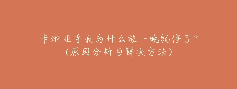卡地亚手表为什么放一晚就停了?(原因分析与解决方法)-名表号 卡地亚手表为什么放一晚就停了?(原因分析与解决方法)