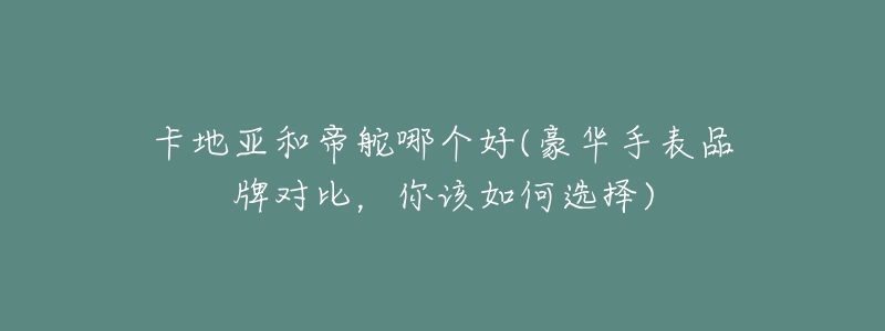 卡地亚和帝舵哪个好(豪华手表品牌对比,你该如何选择)-名表号 卡地亚和帝舵哪个好(豪华手表品牌对比,你该如何选择)
