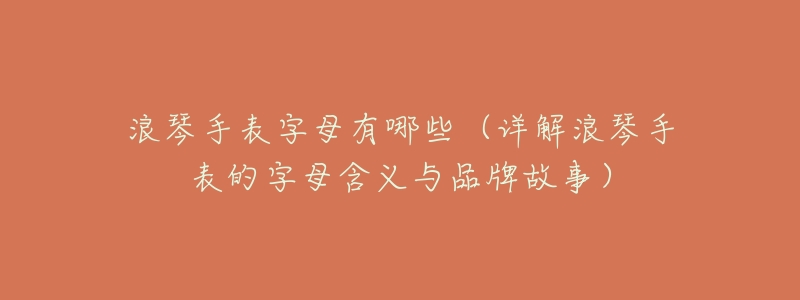 浪琴手表字母有哪些(详解浪琴手表的字母含义与品牌故事)-名表号 浪琴手表字母有哪些(详解浪琴手表的字母含义与品牌故事)