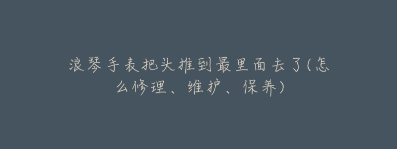 浪琴手表把头推到最里面去了(怎么修理、维护、保养)-名表号 浪琴手表把头推到最里面去了(怎么修理、维护、保养)