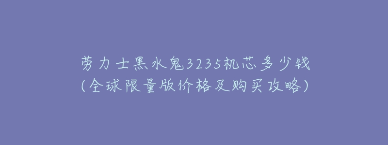 劳力士黑水鬼3235机芯多少钱(全球限量版价格及购买攻略)-名表号 劳力士黑水鬼3235机芯多少钱(全球限量版价格及购买攻略)