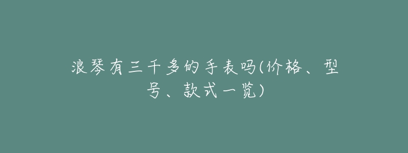 浪琴有三千多的手表吗(价格、型号、款式一览)-名表号 浪琴有三千多的手表吗(价格、型号、款式一览)
