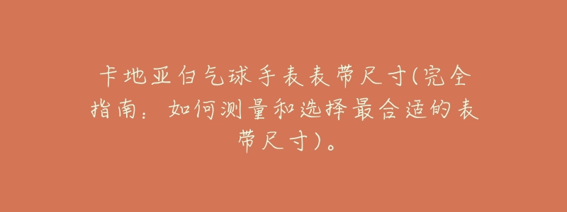 卡地亚白气球手表表带尺寸(完全指南:如何测量和选择最合适的表带尺寸)。-名表号 卡地亚白气球手表表带尺寸(完全指南:如何测量和选择最合适的表带尺寸)。