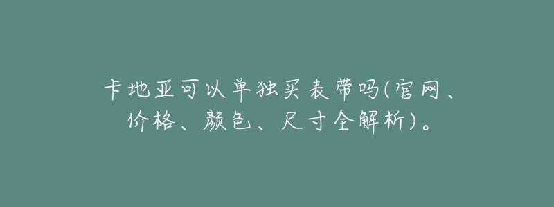 卡地亚可以单独买表带吗(官网、价格、颜色、尺寸全解析)。-名表号 卡地亚可以单独买表带吗(官网、价格、颜色、尺寸全解析)。