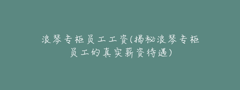 浪琴专柜员工工资(揭秘浪琴专柜员工的真实薪资待遇)-名表号 浪琴专柜员工工资(揭秘浪琴专柜员工的真实薪资待遇)