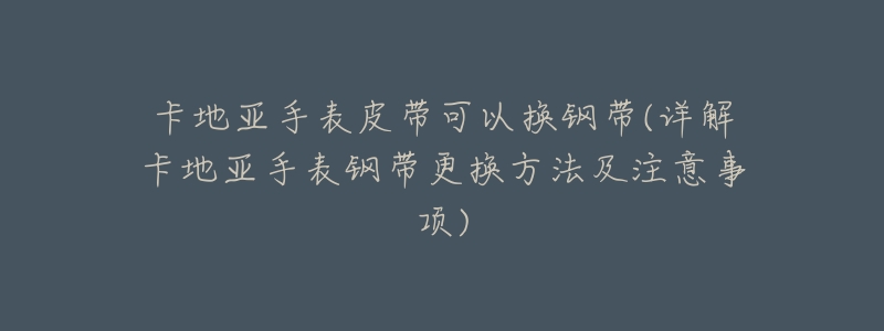 卡地亚手表皮带可以换钢带(详解卡地亚手表钢带更换方法及注意事项)-名表号 卡地亚手表皮带可以换钢带(详解卡地亚手表钢带更换方法及注意事项)