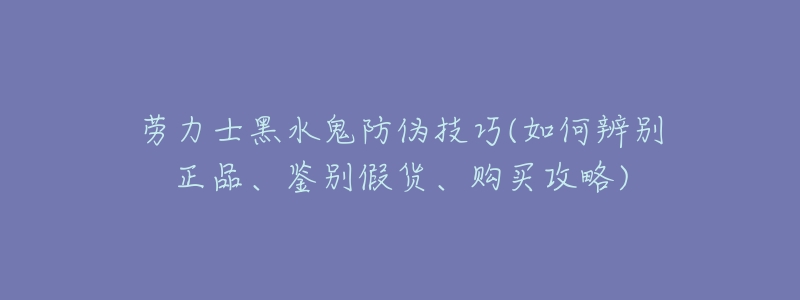 劳力士黑水鬼防伪技巧(如何辨别正品、鉴别假货、购买攻略)-名表号 劳力士黑水鬼防伪技巧(如何辨别正品、鉴别假货、购买攻略)