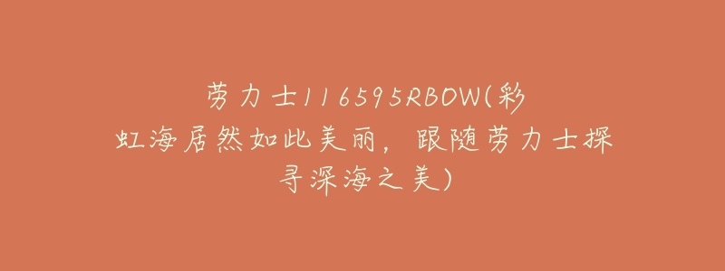 劳力士116595RBOW(彩虹海居然如此美丽,跟随劳力士探寻深海之美)-名表号 劳力士116595RBOW(彩虹海居然如此美丽,跟随劳力士探寻深海之美)