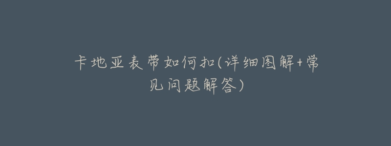 卡地亚表带如何扣(详细图解+常见问题解答)-名表号 卡地亚表带如何扣(详细图解+常见问题解答)