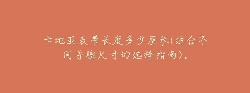 卡地亚表带长度多少厘米(适合不同手腕尺寸的选择指南)。-名表号 卡地亚表带长度多少厘米(适合不同手腕尺寸的选择指南)。